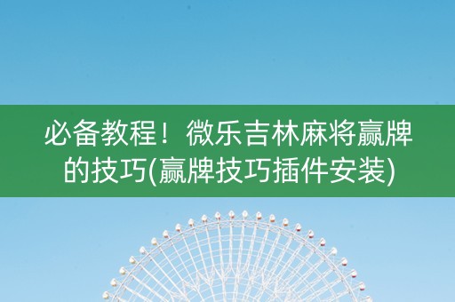 必备教程！微乐吉林麻将赢牌的技巧(赢牌技巧插件安装)