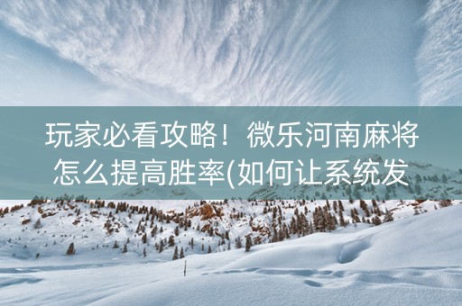 玩家必看攻略！微乐河南麻将怎么提高胜率(如何让系统发好牌)