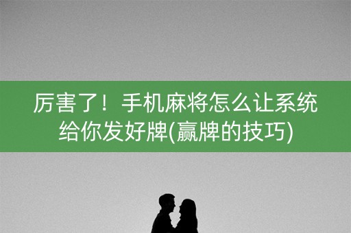 厉害了！手机麻将怎么让系统给你发好牌(赢牌的技巧)