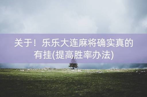 关于！乐乐大连麻将确实真的有挂(提高胜率办法)