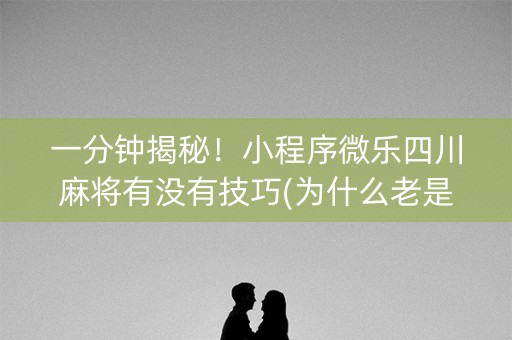 一分钟揭秘！小程序微乐四川麻将有没有技巧(为什么老是输)