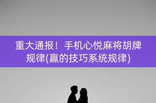 重大通报！手机心悦麻将胡牌规律(赢的技巧系统规律)