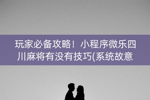 玩家必备攻略！小程序微乐四川麻将有没有技巧(系统故意让你输)