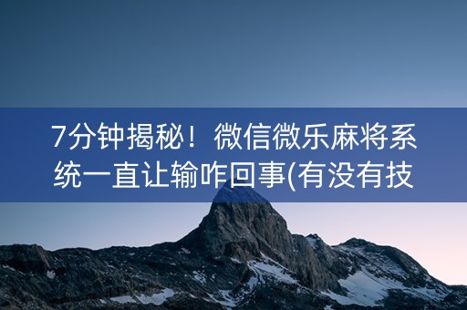 7分钟揭秘！微信微乐麻将系统一直让输咋回事(有没有技巧)