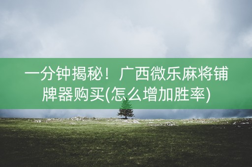 一分钟揭秘！广西微乐麻将铺牌器购买(怎么增加胜率)