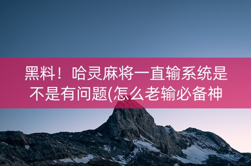 黑料！哈灵麻将一直输系统是不是有问题(怎么老输必备神器)