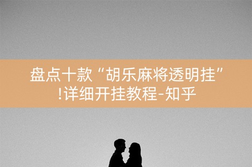 盘点十款“胡乐麻将透明挂”!详细开挂教程-知乎
