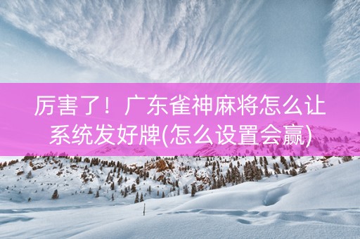 厉害了！广东雀神麻将怎么让系统发好牌(怎么设置会赢)