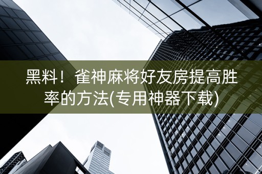 黑料！雀神麻将好友房提高胜率的方法(专用神器下载)