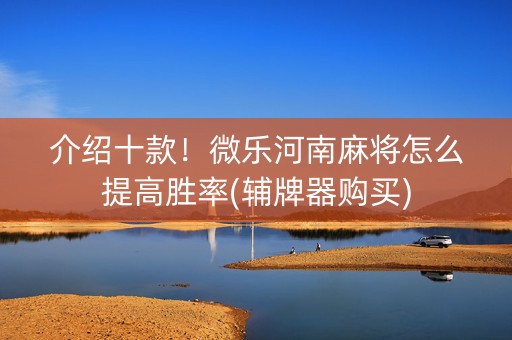 介绍十款！微乐河南麻将怎么提高胜率(辅牌器购买)