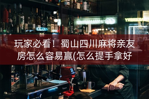 玩家必看！蜀山四川麻将亲友房怎么容易赢(怎么提手拿好牌)