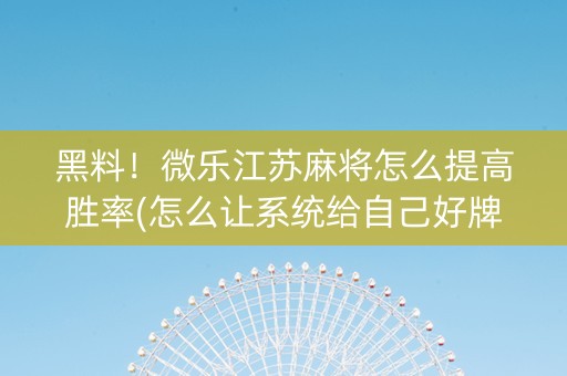 黑料！微乐江苏麻将怎么提高胜率(怎么让系统给自己好牌)