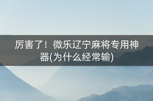 厉害了！微乐辽宁麻将专用神器(为什么经常输)