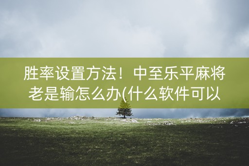 胜率设置方法！中至乐平麻将老是输怎么办(什么软件可以赢)