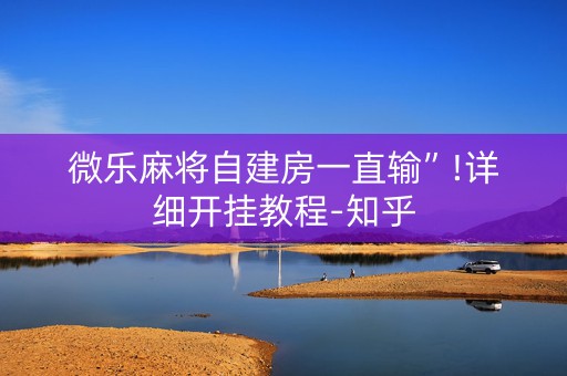 微乐麻将自建房一直输”!详细开挂教程-知乎