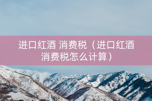 进口红酒 消费税（进口红酒消费税怎么计算）