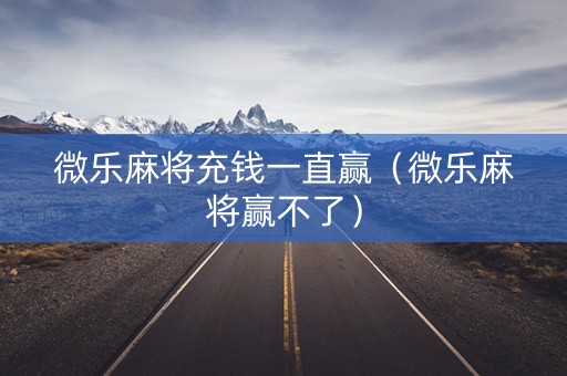 微乐麻将充钱一直赢（微乐麻将赢不了）
