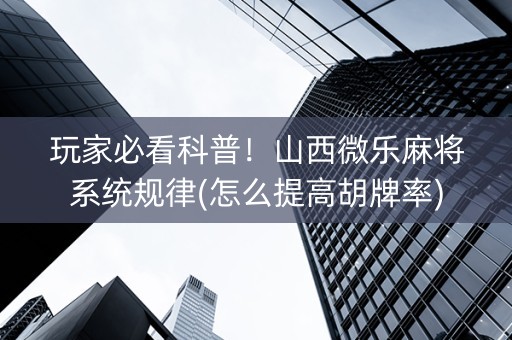 玩家必看科普！山西微乐麻将系统规律(怎么提高胡牌率)