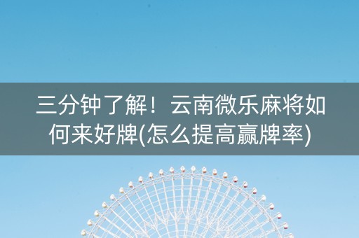 三分钟了解！云南微乐麻将如何来好牌(怎么提高赢牌率)