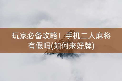 玩家必备攻略！手机二人麻将有假吗(如何来好牌)