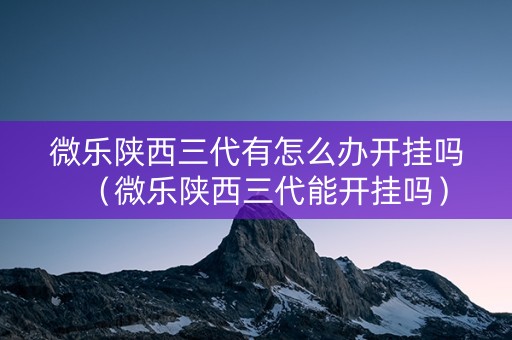 微乐陕西三代有怎么办开挂吗（微乐陕西三代能开挂吗）