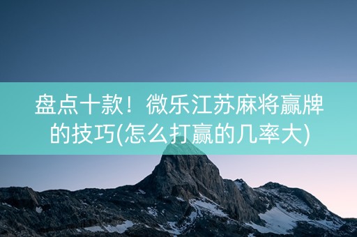 盘点十款！微乐江苏麻将赢牌的技巧(怎么打赢的几率大)