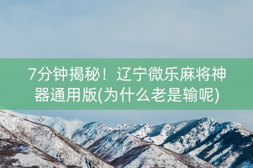7分钟揭秘！辽宁微乐麻将神器通用版(为什么老是输呢)