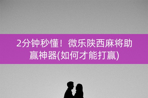 2分钟秒懂！微乐陕西麻将助赢神器(如何才能打赢)