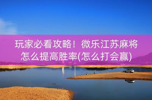 玩家必看攻略！微乐江苏麻将怎么提高胜率(怎么打会赢)