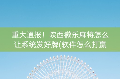 重大通报！陕西微乐麻将怎么让系统发好牌(软件怎么打赢)