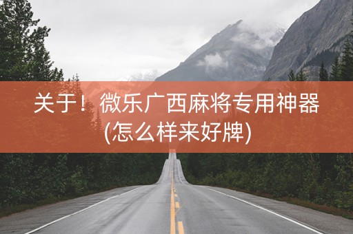 关于！微乐广西麻将专用神器(怎么样来好牌)
