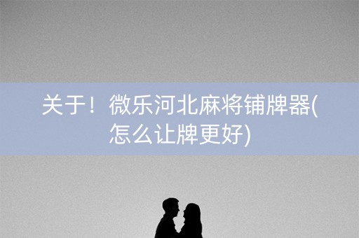 关于！微乐河北麻将铺牌器(怎么让牌更好)