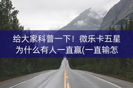 给大家科普一下！微乐卡五星为什么有人一直赢(一直输怎么办)