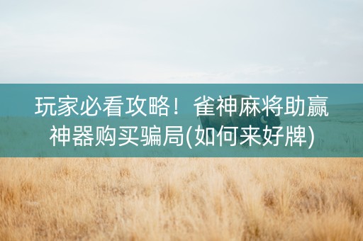 玩家必看攻略！雀神麻将助赢神器购买骗局(如何来好牌)