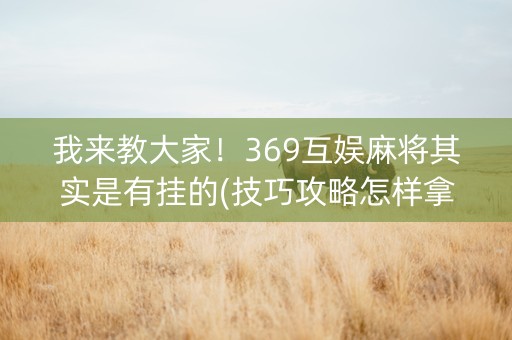 我来教大家！369互娱麻将其实是有挂的(技巧攻略怎样拿好牌)