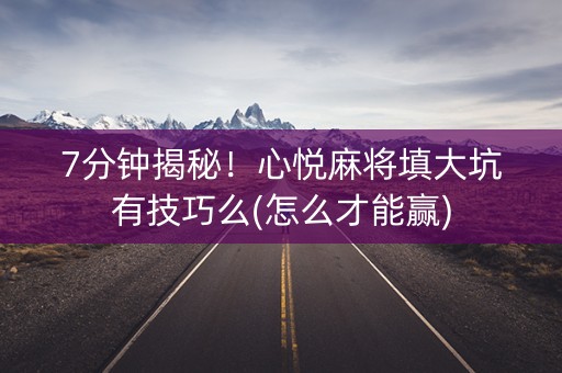 7分钟揭秘！心悦麻将填大坑有技巧么(怎么才能赢)