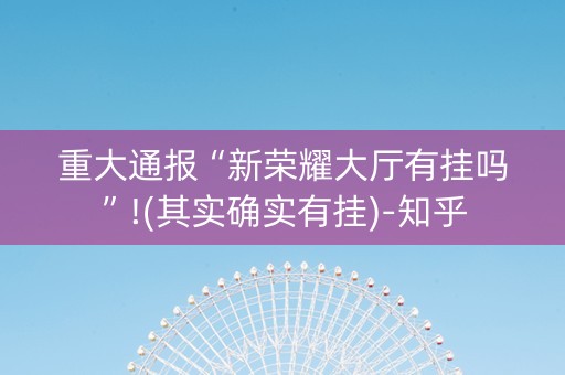 重大通报“新荣耀大厅有挂吗”!(其实确实有挂)-知乎