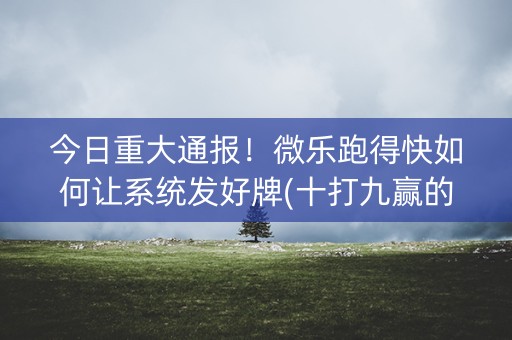 今日重大通报！微乐跑得快如何让系统发好牌(十打九赢的打法)
