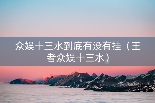 众娱十三水到底有没有挂（王者众娱十三水）