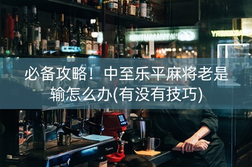 必备攻略！中至乐平麻将老是输怎么办(有没有技巧)