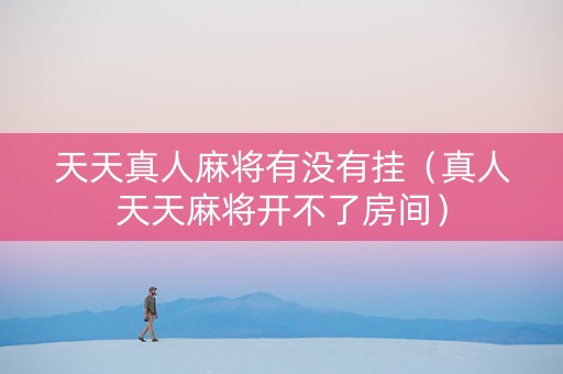 天天真人麻将有没有挂（真人天天麻将开不了房间）