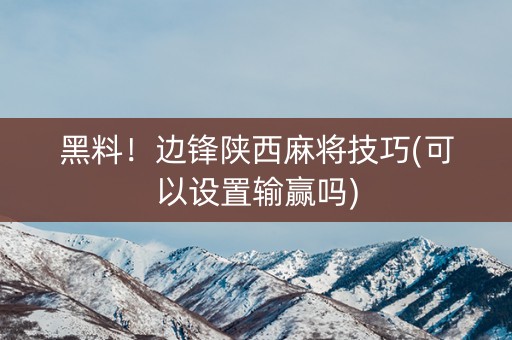 黑料！边锋陕西麻将技巧(可以设置输赢吗)