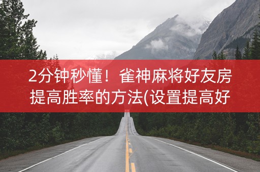 2分钟秒懂！雀神麻将好友房提高胜率的方法(设置提高好牌几率)