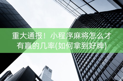重大通报！小程序麻将怎么才有赢的几率(如何拿到好牌)