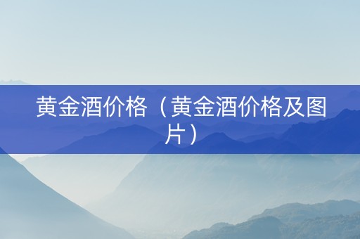 黄金酒价格（黄金酒价格及图片）