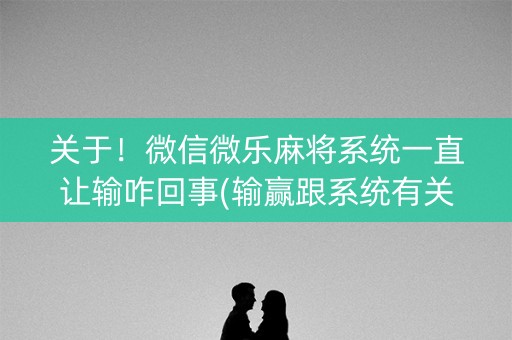 关于！微信微乐麻将系统一直让输咋回事(输赢跟系统有关系吗)