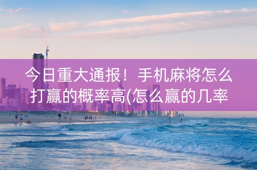 今日重大通报！手机麻将怎么打赢的概率高(怎么赢的几率大)
