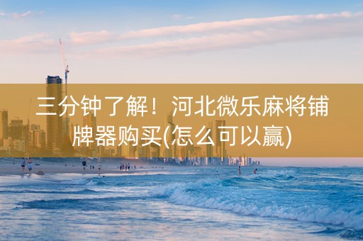 三分钟了解！河北微乐麻将铺牌器购买(怎么可以赢)