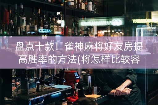 盘点十款！雀神麻将好友房提高胜率的方法(将怎样比较容易赢)