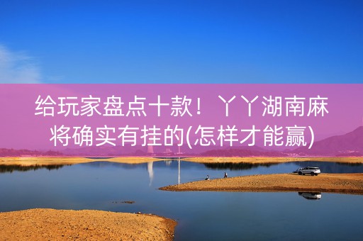 给玩家盘点十款！丫丫湖南麻将确实有挂的(怎样才能赢)